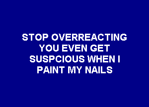 STOP OVERREACTING
YOU EVEN GET

SUSPCIOUS WHEN I
PAINT MY NAILS