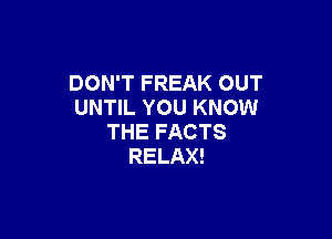 DON'T FREAK OUT
UNTIL YOU KNOW

THE FACTS
RELAX!