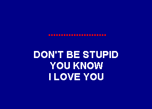 DON'T BE STUPID
YOU KNOW
I LOVE YOU