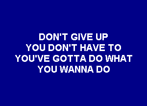 DON'T GIVE UP
YOU DON'T HAVE TO

YOU'VE GOTTA DO WHAT
YOU WANNA DO