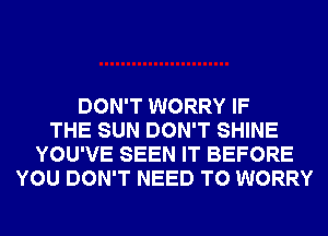 DON'T WORRY IF
THE SUN DON'T SHINE
YOU'VE SEEN IT BEFORE
YOU DON'T NEED TO WORRY
