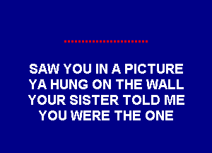 SAW YOU IN A PICTURE

YA HUNG ON THE WALL

YOUR SISTER TOLD ME
YOU WERE THE ONE