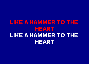 LIKE A HAMMER TO THE
HEART