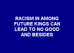 RACISM IN AMONG
FUTURE KINGS CAN

LEAD T0 NO GOOD
AND BESIDES