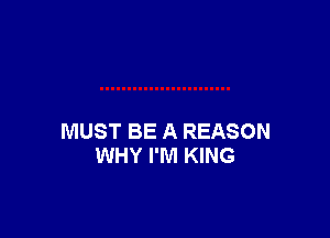 MUST BE A REASON
WHY I'M KING