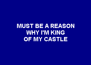 MUST BE A REASON

WHY I'M KING
OF MY CASTLE