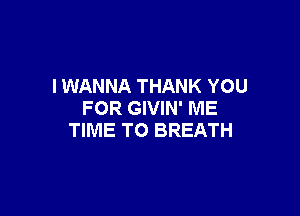 I WANNA THANK YOU

FOR GIVIN' ME
TIME TO BREATH