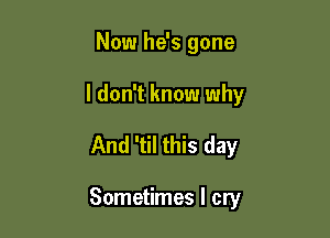 Now he's gone
I don't know why

And 'til this day

Sometimes I cry