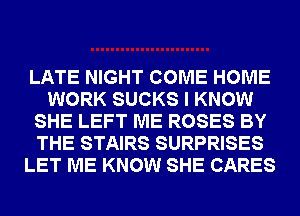 LATE NIGHT COME HOME
WORK SUCKS I KNOW
SHE LEFT ME ROSES BY
THE STAIRS SURPRISES
LET ME KNOW SHE CARES
