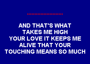 AND THAT'S WHAT
TAKES ME HIGH
YOUR LOVE IT KEEPS ME
ALIVE THAT YOUR
TOUCHING MEANS SO MUCH