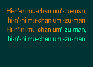 Hi-n'-ni mu-chan um'-zu-man,
hi-n'-ni mu-chan um'-zu-man
Hi-n'-ni mu-chan um'-zu-man,
hi-n'-ni mu-chan um'-zu-man