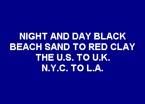 NIGHT AND DAY BLACK
BEACH SAND TO RED CLAY

THE U.S. TO U.K.
N.Y.C. T0 L.A.