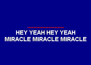 HEY YEAH HEY YEAH
MIRACLE MIRACLE MIRACLE
