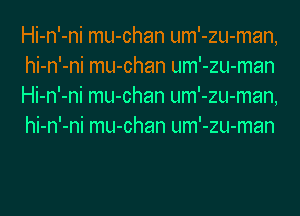 Hi-n'-ni mu-chan um'-zu-man,
hi-n'-ni mu-chan um'-zu-man
Hi-n'-ni mu-chan um'-zu-man,
hi-n'-ni mu-chan um'-zu-man