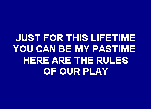 JUST FOR THIS LIFETIME
YOU CAN BE MY PASTIME
HERE ARE THE RULES
OF OUR PLAY