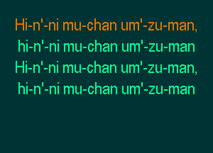 Hi-n'-ni mu-chan um'-zu-man,
hi-n'-ni mu-chan um'-zu-man
Hi-n'-ni mu-chan um'-zu-man,
hi-n'-ni mu-chan um'-zu-man