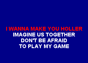 IMAGINE US TOGETHER
DON'T BE AFRAID
TO PLAY MY GAME