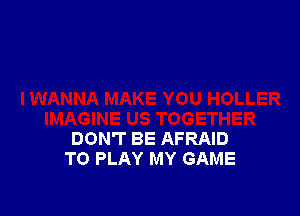DON'T BE AFRAID
TO PLAY MY GAME