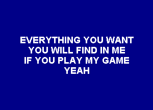 EVERYTHING YOU WANT
YOU WILL FIND IN ME

IF YOU PLAY MY GAME
YEAH