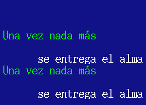 Una vez nada m s

se entrega e1 alma
Una vez nada mas

se entrega e1 alma