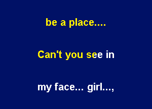 be a place....

Can't you see in

my face... girl...,