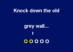 Knock down the old

grey wall...
I

00000