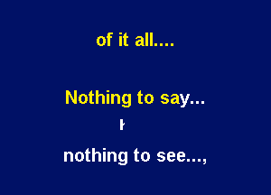 of it all....

Nothing to say...
I

nothing to see...,