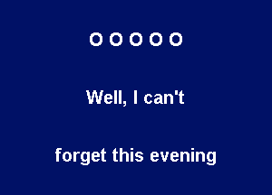 OOOOO

Well, I can't

forget this evening