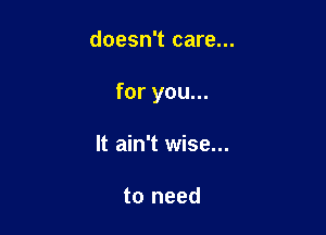 doesn't care...

for you...

It ain't wise...

to need