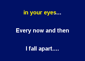 in your eyes...

Every now and then

lfall apart...