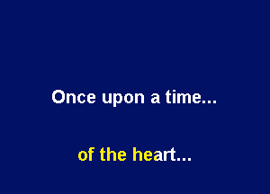 Once upon a time...

of the heart...