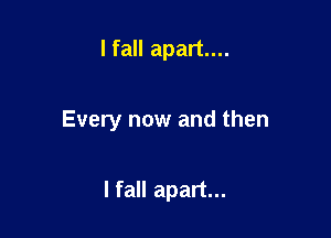 I fall apart...

Every now and then

lfall apart...