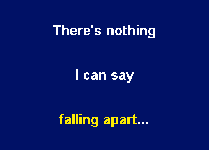 There's nothing

I can say

falling apart...
