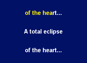 of the heart...

A total eclipse

of the heart...