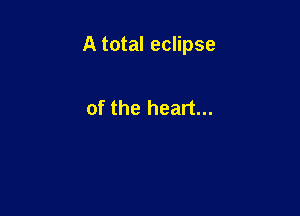 A total eclipse

of the heart...