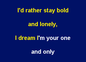 I'd rather stay bold

and lonely,

I dream I'm your one

and only