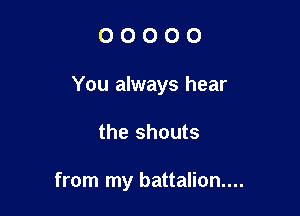 0 0 O O 0
You always hear

the shouts

from my battalion...