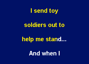I send toy

soldiers out to

help me stand...

And when I
