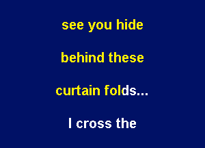 see you hide

behind these
curtain folds...

I cross the