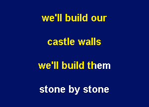 we'll build our

castle walls

we'll build them

stone by stone