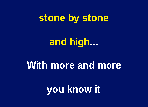 stone by stone

and high...

With more and more

you know it
