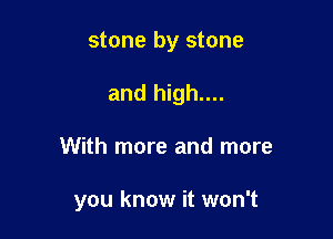 stone by stone

and high....

With more and more

you know it won't