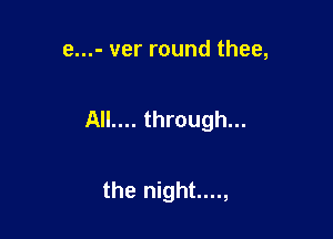 e...- ver round thee,

AIL... through...

the night....,