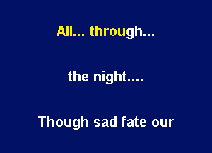 All... through...

the night...

Though sad fate our