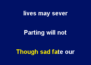 lives may sever

Parting will not

Though sad fate our