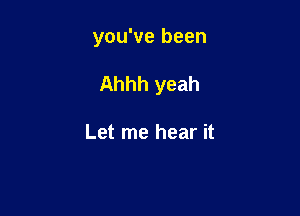you've been

Ahhh yeah

Let me hear it