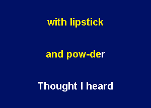 with lipstick

and pow-der

Thought I heard