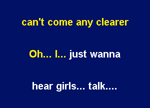 can't come any clearer

Oh... I... just wanna

hear girls... talk....