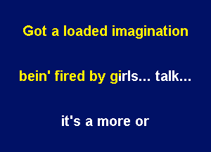 Got a loaded imagination

bein' fired by girls... talk...

it's a more or