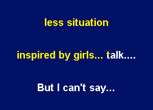 less situation

inspired by girls... talk....

But I can't say...